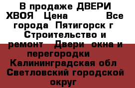  В продаже ДВЕРИ ХВОЯ › Цена ­ 2 300 - Все города, Пятигорск г. Строительство и ремонт » Двери, окна и перегородки   . Калининградская обл.,Светловский городской округ 